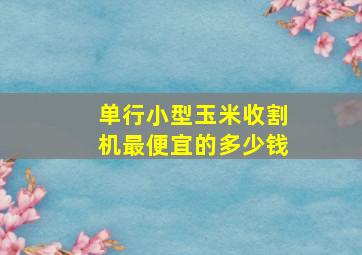 单行小型玉米收割机最便宜的多少钱