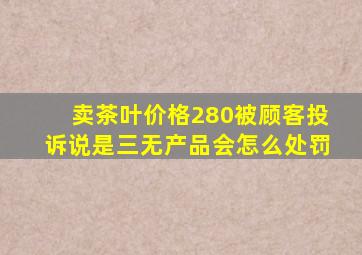 卖茶叶价格280被顾客投诉说是三无产品会怎么处罚