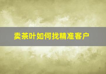 卖茶叶如何找精准客户