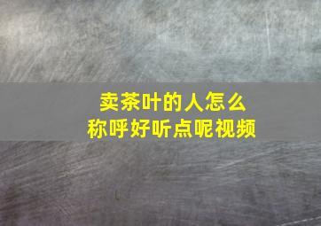 卖茶叶的人怎么称呼好听点呢视频