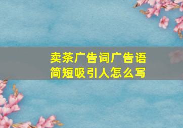 卖茶广告词广告语简短吸引人怎么写