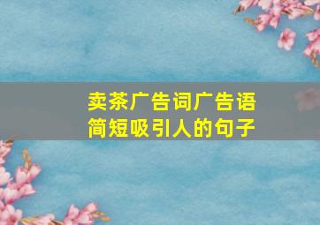 卖茶广告词广告语简短吸引人的句子