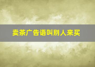 卖茶广告语叫别人来买