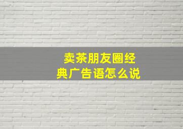 卖茶朋友圈经典广告语怎么说