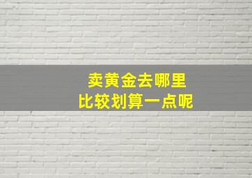 卖黄金去哪里比较划算一点呢