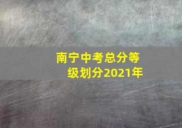 南宁中考总分等级划分2021年