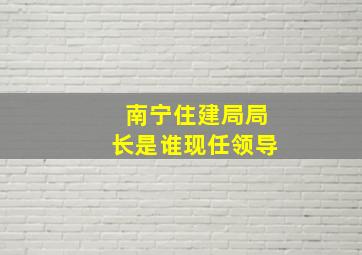 南宁住建局局长是谁现任领导