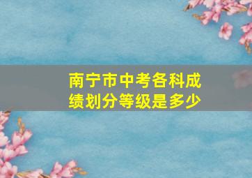 南宁市中考各科成绩划分等级是多少