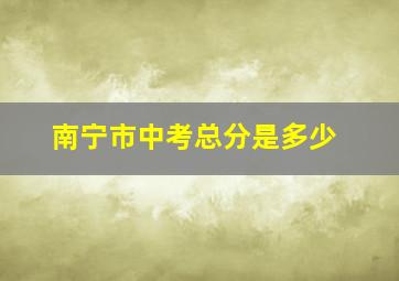 南宁市中考总分是多少