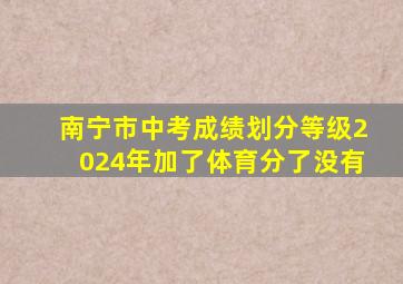 南宁市中考成绩划分等级2024年加了体育分了没有