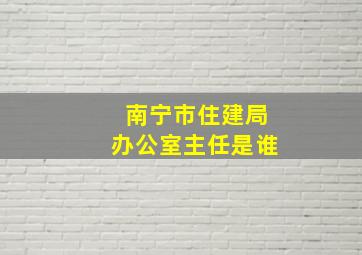 南宁市住建局办公室主任是谁