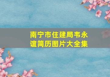 南宁市住建局韦永谊简历图片大全集