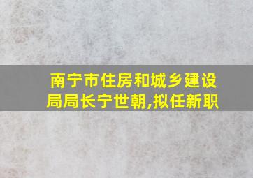 南宁市住房和城乡建设局局长宁世朝,拟任新职