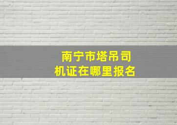 南宁市塔吊司机证在哪里报名