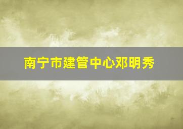 南宁市建管中心邓明秀