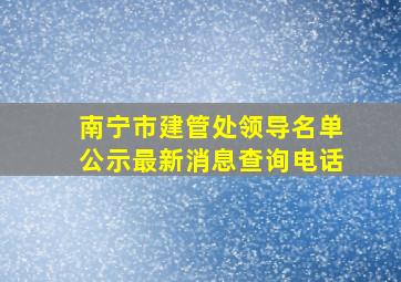 南宁市建管处领导名单公示最新消息查询电话