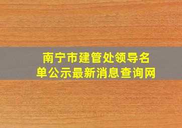 南宁市建管处领导名单公示最新消息查询网