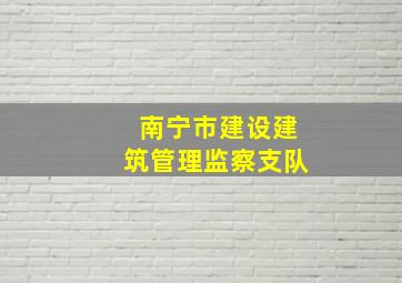 南宁市建设建筑管理监察支队