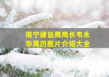 南宁建设局局长韦永华简历图片介绍大全