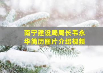 南宁建设局局长韦永华简历图片介绍视频