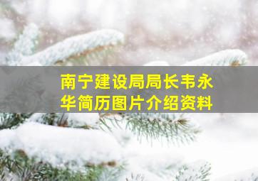 南宁建设局局长韦永华简历图片介绍资料