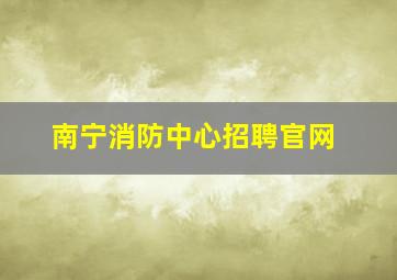 南宁消防中心招聘官网