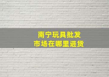 南宁玩具批发市场在哪里进货