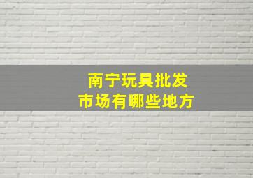 南宁玩具批发市场有哪些地方