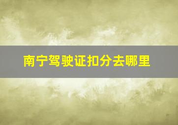 南宁驾驶证扣分去哪里