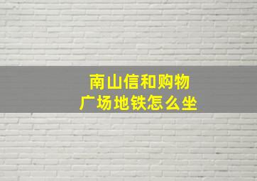 南山信和购物广场地铁怎么坐