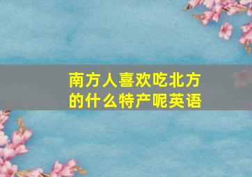 南方人喜欢吃北方的什么特产呢英语