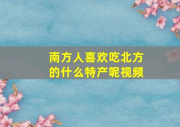 南方人喜欢吃北方的什么特产呢视频