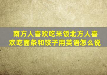 南方人喜欢吃米饭北方人喜欢吃面条和饺子用英语怎么说