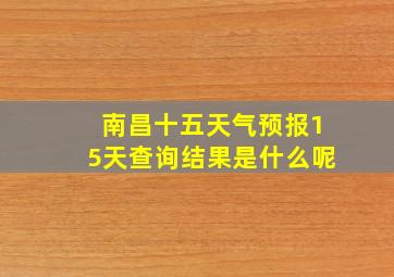 南昌十五天气预报15天查询结果是什么呢