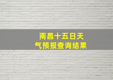 南昌十五日天气预报查询结果