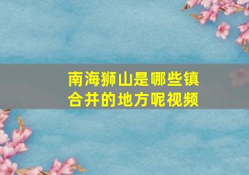 南海狮山是哪些镇合并的地方呢视频