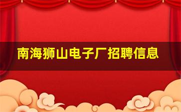 南海狮山电子厂招聘信息