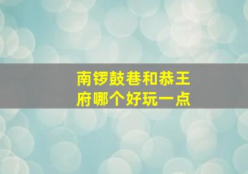 南锣鼓巷和恭王府哪个好玩一点