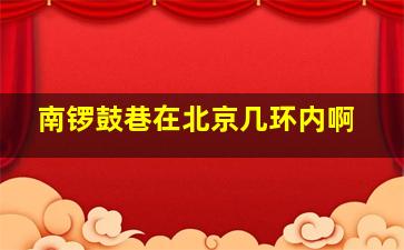 南锣鼓巷在北京几环内啊