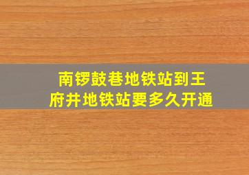 南锣鼓巷地铁站到王府井地铁站要多久开通