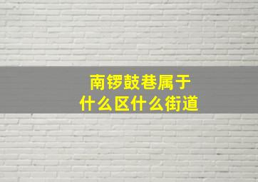 南锣鼓巷属于什么区什么街道