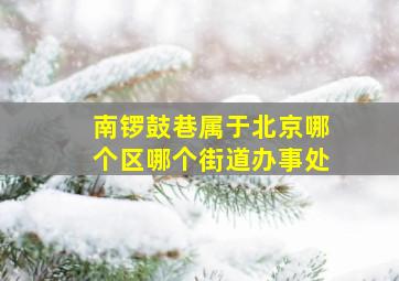 南锣鼓巷属于北京哪个区哪个街道办事处