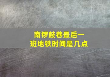 南锣鼓巷最后一班地铁时间是几点