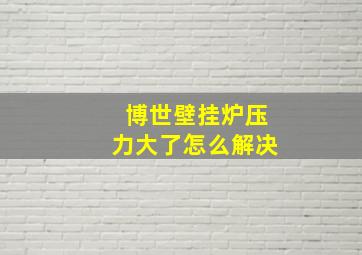 博世壁挂炉压力大了怎么解决