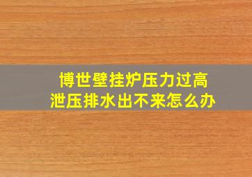 博世壁挂炉压力过高泄压排水出不来怎么办