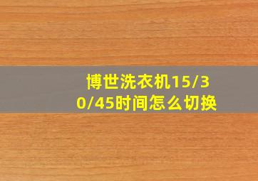 博世洗衣机15/30/45时间怎么切换