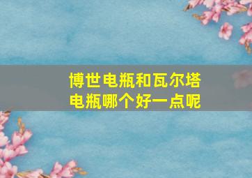 博世电瓶和瓦尔塔电瓶哪个好一点呢