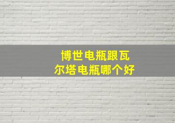 博世电瓶跟瓦尔塔电瓶哪个好