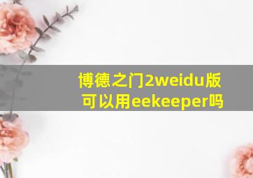 博德之门2weidu版可以用eekeeper吗