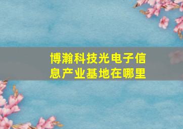 博瀚科技光电子信息产业基地在哪里